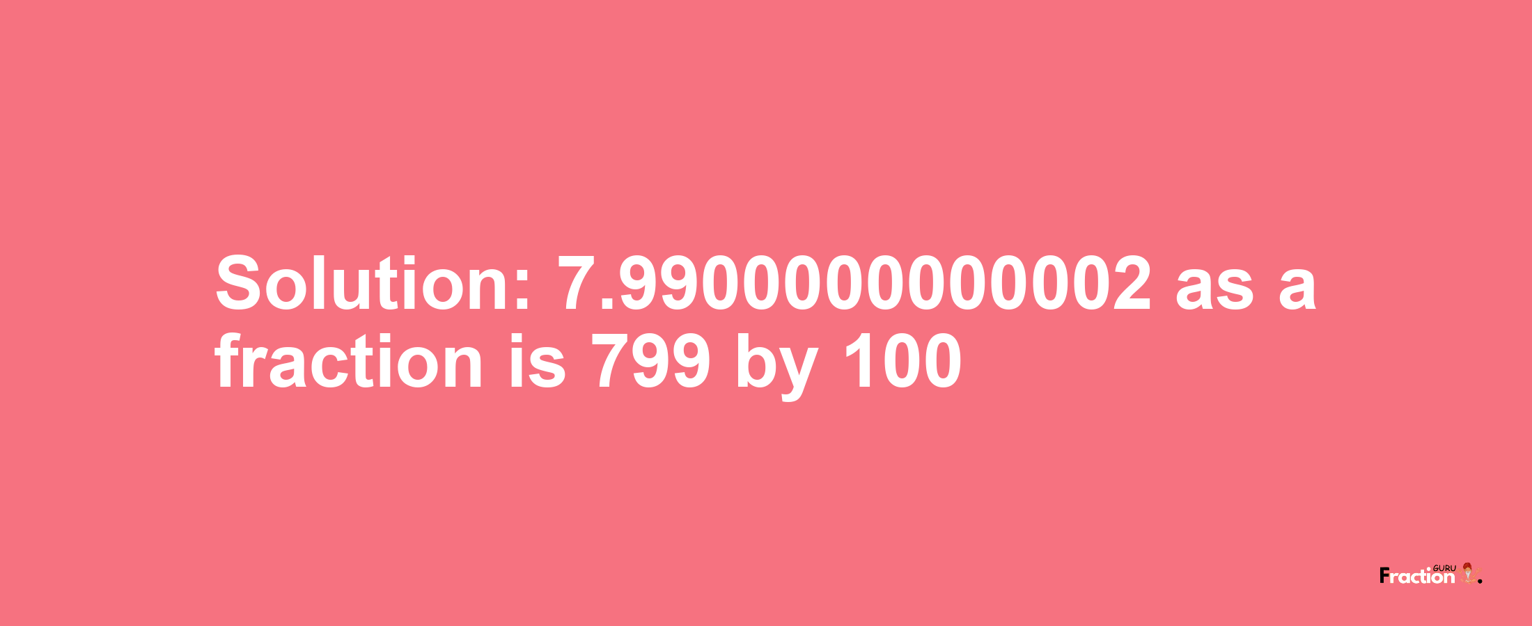 Solution:7.9900000000002 as a fraction is 799/100